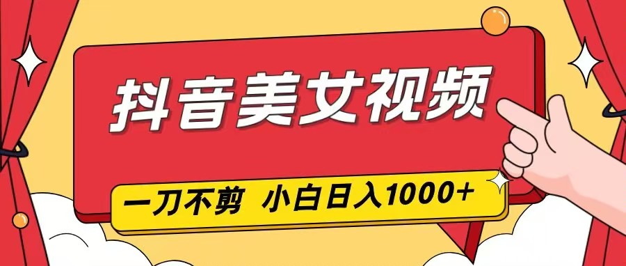 抖音美女视频,一刀不剪,两分钟一条视频,小白轻松上手,日入1000-轻创网