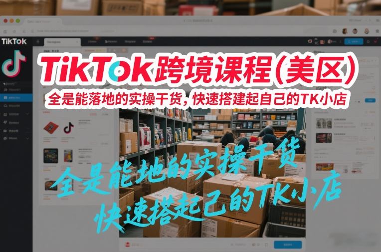 TikTok跨境课程(美区)，全是能落地的实操干货，快速搭建起自己的TK小店-轻创网