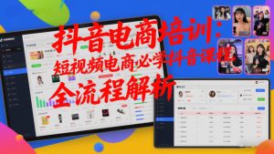 抖音电商培训:短视频电商必学抖音课程,全流程解析-轻创网