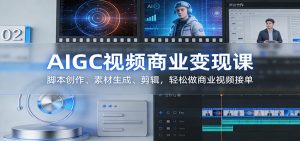 AIGC视频商业变现课：脚本创作、素材生成、剪辑，轻松做商业视频接单-轻创网