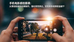 手机电影感拍摄课：从策划拍摄到后期制作，强化视觉表达，实现单条视频收益破千-轻创网