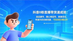 抖音0粉直播带货速成班：选品建号、随心推起号、数据优化，快速冷启动破流量，7天实现日销过万-轻创网