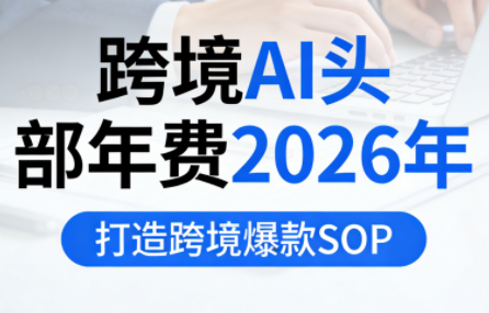 跨境AI头部年费2026年，打造跨境爆款SOP-轻创网