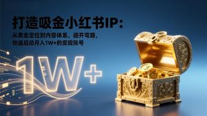 打造吸金小红书IP：从黄金定位到内容体系，避开弯路，快速启动月入1W+的变现账号-轻创网