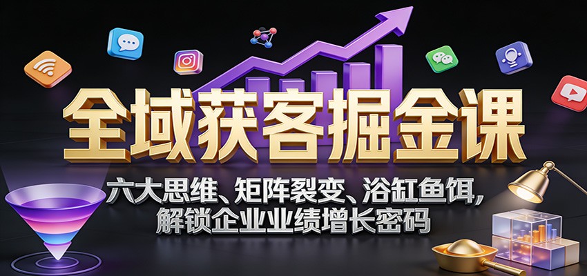 图片[1]-全域获客掘金课：六大思维、矩阵裂变、浴缸鱼饵，解锁企业业绩增长密码-轻创网