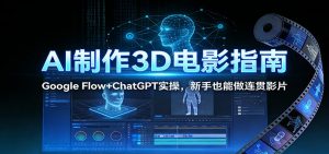 AI制作3D电影指南：Google Flow+ChatGPT实操，新手也能做连贯影片-轻创网