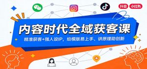 内容时代全域获客课：精准获客+强人设IP，给模版易上手、讲原理助创新-轻创网