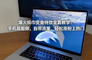 爆火纸巾变鱼特效全套教学！手机就能做，自带流量，轻松涨粉上热门-轻创网