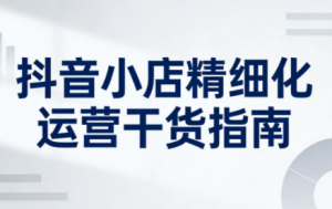 无缺·抖音店铺精细化运营干货指南新版(更新2026)-轻创网