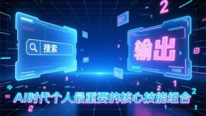 付费文章:AI时代个人最重要的核心技能组合:“输出能力”和“搜索能力”-轻创网