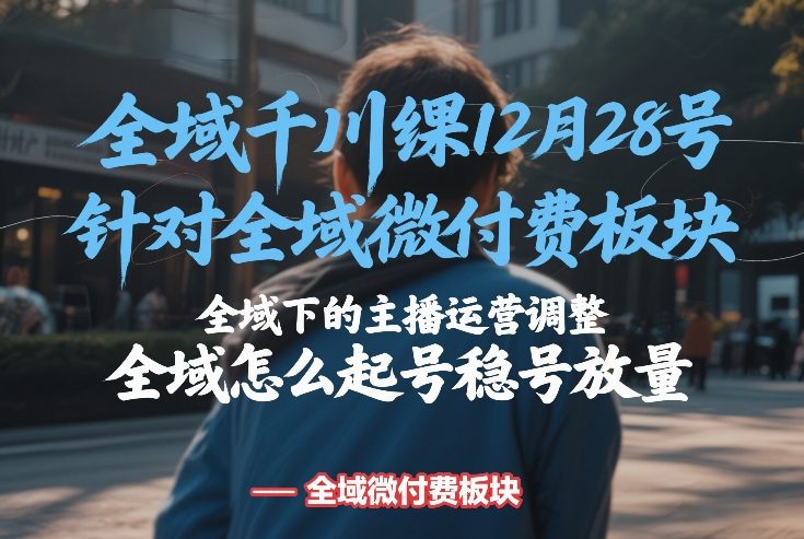 全域千川线下课12月28号，针对全域微付费板块，全域下的主播运营调整，全域怎么起号稳号放量-轻创网