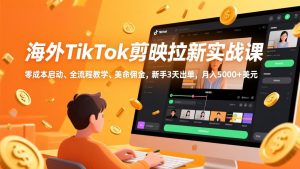 海外TikTok剪映拉新实战课，零成本启动、全流程教学、美金佣金，新手3天出单，月入5000+美元-轻创网