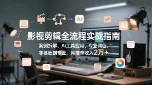 影视剪辑全流程实战指南，案例拆解、AI工具应用、专业调色，零基础到专业，月接单收入2万+-轻创网