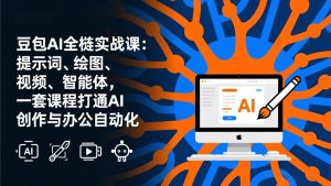 豆包AI全栈实战课-更新：提示词、绘图、视频、智能体，一套课程打通AI创作与办公自动化-轻创网