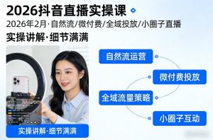 2026抖音直播实操课2026年2月，自然流、微付费、全域投放、小圈子直播，实操讲解，细节满满-轻创网