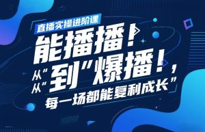 直播实操进阶课，直播经验复盘：从“能播”到“爆播”，每一场都能复利成长-轻创网