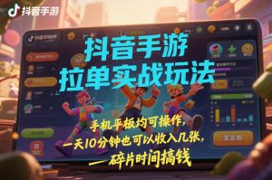 抖音手游拉单实战玩法，手机平板均可操作，一天10分钟也可以收入几张，碎片时间搞钱【揭秘】-轻创网