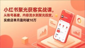 小红书聚光获客实战课，从账号基建、内容流水到聚光投放，实体店单月盈利破10万-轻创网