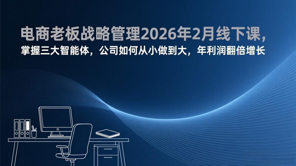 电商老板战略管理2026年2月线下课，掌握三大智能体，公司如何从小做到大，年利润翻倍增长-轻创网