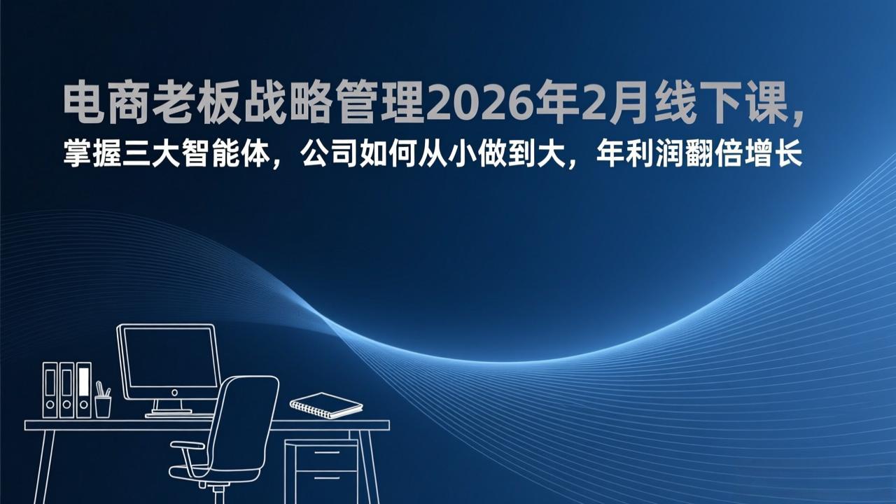 电商老板战略管理2026年2月线下课，掌握三大智能体，公司如何从小做到大，年利润翻倍增长-轻创网
