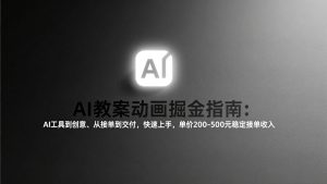 AI教案动画掘金指南：从工具到创意、从接单到交付，快速上手，单价200-500元稳定接单收入-轻创网