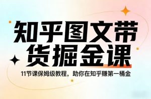 知乎图文带货掘金课，11节课保姆级教程，助你在知乎賺第一桶金-轻创网