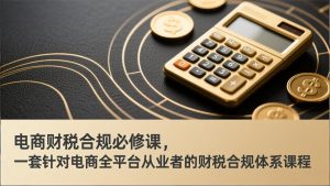 电商财税合规必修课，是一套针对电商全平台从业者的财税合规体系课程-轻创网