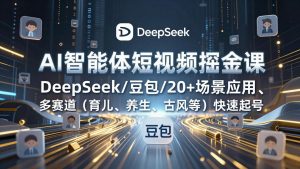 AI智能体短视频掘金课，DeepSeek/豆包/20+场景应用、多赛道(育儿、养生、古风等-轻创网
