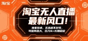淘宝无人直播最新风口!独家技术,无违规不封号,可矩阵放大,日入1k+长期稳定【揭秘】-轻创网