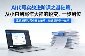 AI代写实战进阶课之基础篇，从小白到写作大神的蜕变，一步到位【揭秘】-轻创网