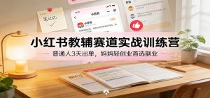 小红书教辅赛道实战训练营：普通人3天出单，妈妈轻创业首选副业-轻创网