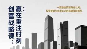 《创富战略课：赢在重注时刻》一套融合顶级商业认知、投资逻辑与创业心力的高端战略课程-轻创网