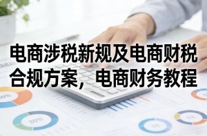 电商涉税新规及电商财税合规方案，电商财务教程-轻创网