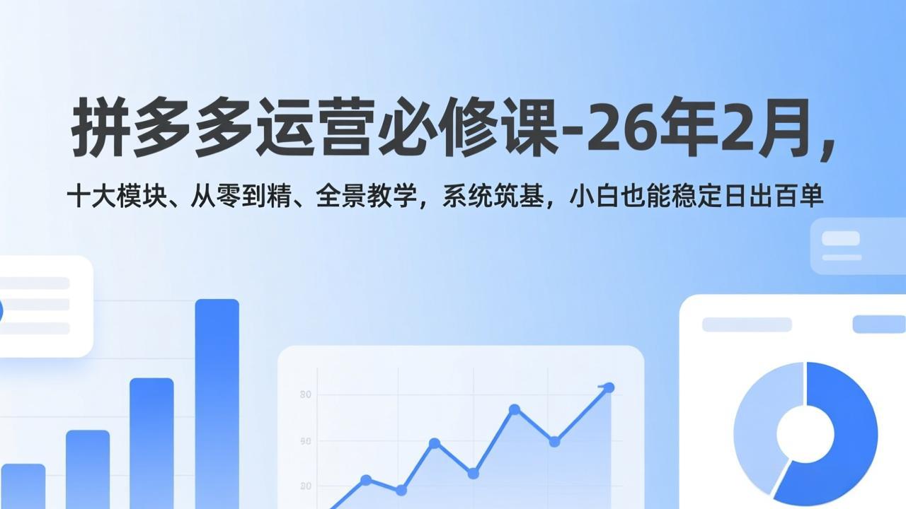 拼多多运营必修课-26年2月，十大模块、从零到精、全景教学，系统筑基，小白也能稳定日出百单-轻创网