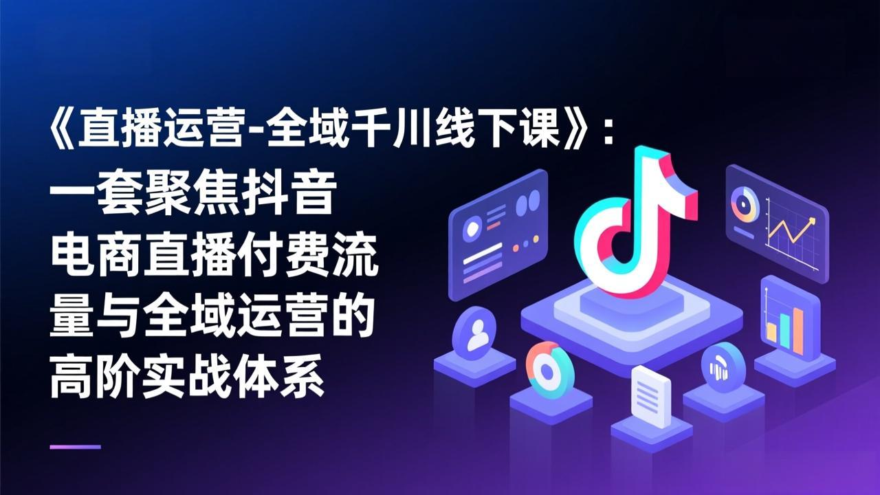 《直播运营-全域千川线下课》：一套聚焦抖音电商直播付费流量与全域运营的高阶实战体系-轻创网