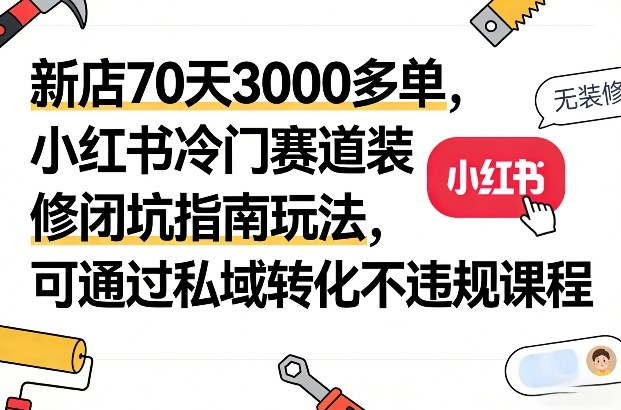 新店70天3000多单，小红书冷门赛道装修闭坑指南玩法，可通过私域转化不违规课程-轻创网