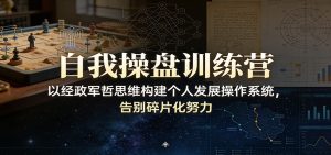 自我操盘训练营：以经政军哲思维构建个人发展操作系统，告别碎片化努力-轻创网