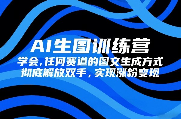 AI生图训练营,学会任何赛道的图文生成方式,彻底解放双手,实现涨粉变现-轻创网