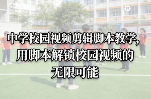 中学校园视频剪辑脚本教学，用脚本解锁校园视频的无限可能-轻创网