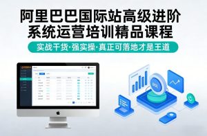 阿里巴巴国际站高级进阶系统运营培训精品课程，实战干货，强实操，真正可落地才是王道-轻创网
