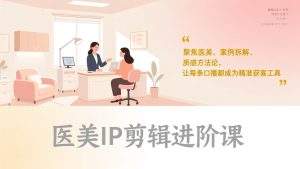 医美IP剪辑进阶课，聚焦医美、案例拆解、质感方法论，让每条口播都成为精准获客工具-轻创网