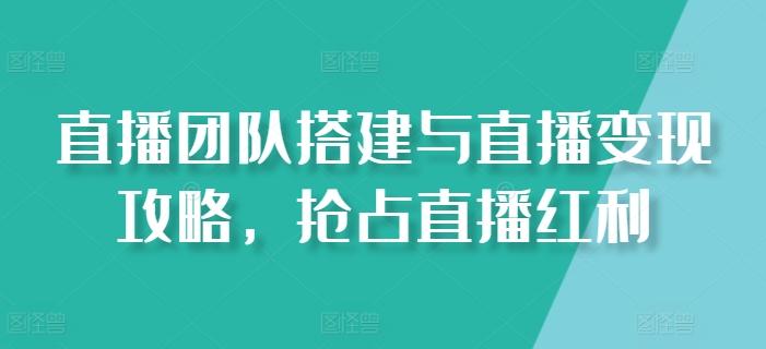 直播团队搭建与直播变现攻略，抢占直播红利-轻创网