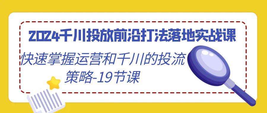 2024千川投放前沿打法落地实战课，快速掌握运营和千川的投流策略-19节课-轻创网