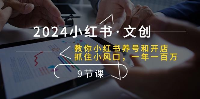 2024小红书·文创：教你小红书养号和开店、抓住小风口 一年一百万 (9节课-轻创网