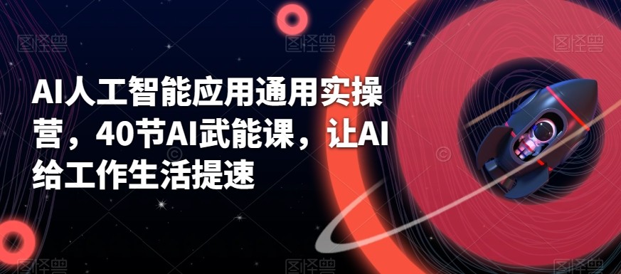 AI人工智能应用通用实操营，40节AI赋能课，让AI给工作生活提速-轻创网