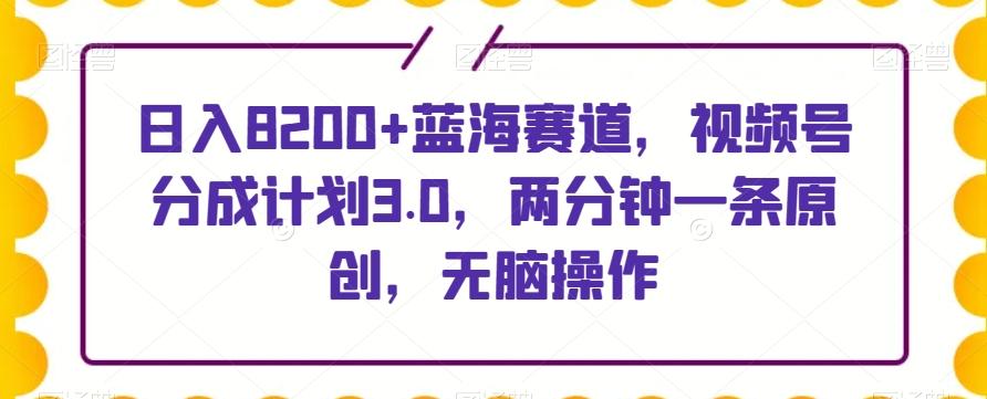 日入8200+蓝海赛道，视频号分成计划3.0，两分钟一条原创，无脑操作-轻创网