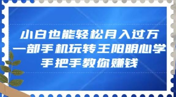 小白也能轻松月入过万，一部手机玩转王阳明心学，手把手教你赚钱【揭秘】-轻创网