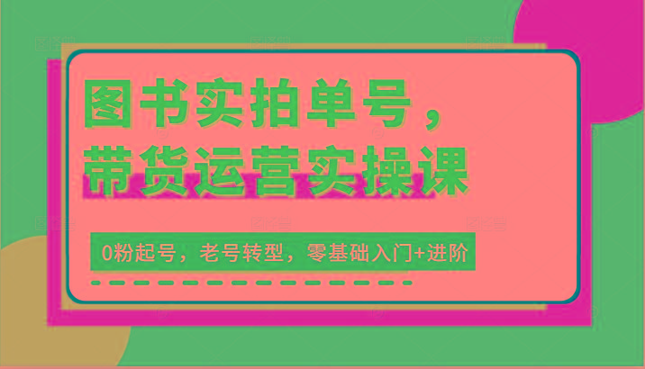 图书实拍单号，带货运营实操课：0粉起号，老号转型，零基础入门+进阶-轻创网
