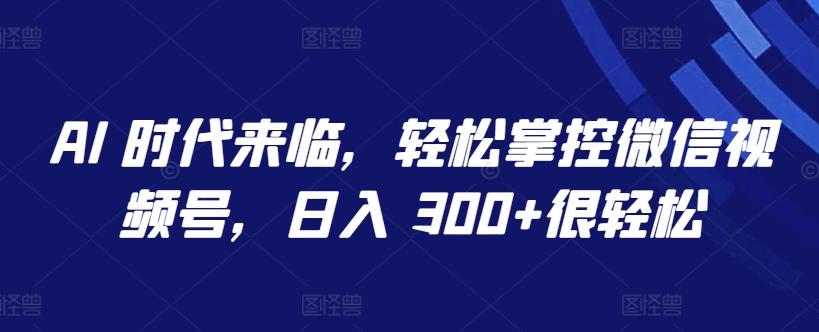 AI 时代来临，轻松掌控微信视频号，日入 300+很轻松【揭秘】-轻创网