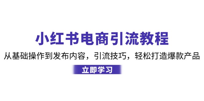 小红书电商引流教程：从基础操作到发布内容，引流技巧，轻松打造爆款产品-轻创网